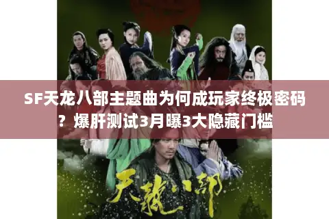 SF天龙八部主题曲为何成玩家终极密码？爆肝测试3月曝3大隐藏门槛