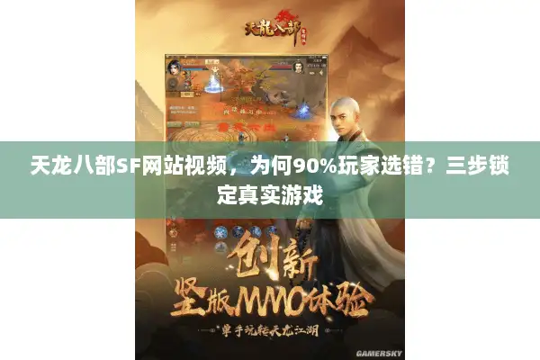 天龙八部SF网站视频，为何90%玩家选错？三步锁定真实游戏