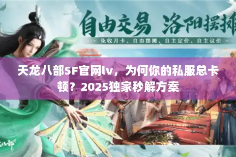 天龙八部SF官网lv,为何你的私服总卡顿?2025独家秒解方案 天龙八部SF官网lv,为何你的私服总卡顿?2025独家秒解方案