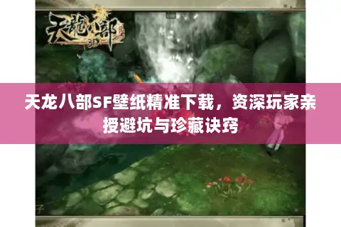 天龙八部SF壁纸精准下载，资深玩家亲授避坑与珍藏诀窍