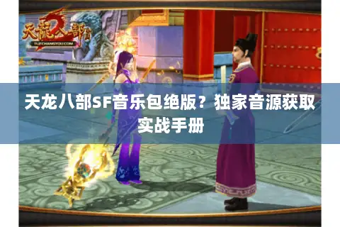 天龙八部SF音乐包绝版？独家音源获取实战手册
