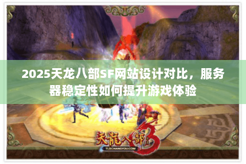 2025天龙八部SF网站设计对比，服务器稳定性如何提升游戏体验
