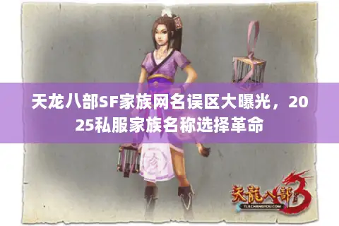 天龙八部SF家族网名误区大曝光,2025私服家族名称选择革命 天龙八部SF家族网名误区大曝光,2025私服家族名称选择革命