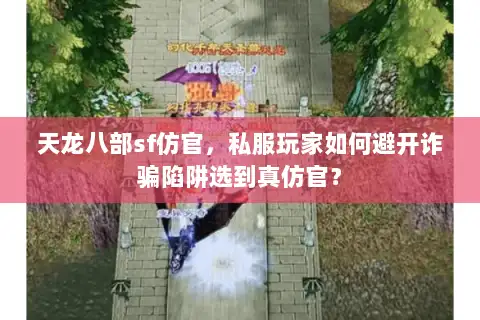 天龙八部sf仿官，私服玩家如何避开诈骗陷阱选到真仿官？
