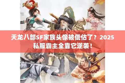 天龙八部SF家族头像被低估了?2025私服霸主全靠它逆袭! 天龙八部SF家族头像被低估了?2025私服霸主全靠它逆袭!