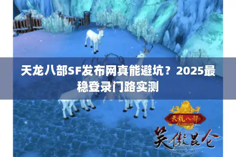 天龙八部SF发布网真能避坑?2025最稳登录门路实测 天龙八部SF发布网真能避坑?2025最稳登录门路实测