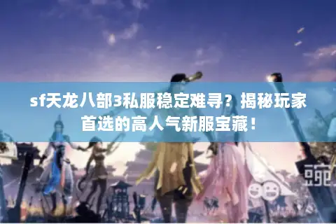 sf天龙八部3私服稳定难寻？揭秘玩家首选的高人气新服宝藏！