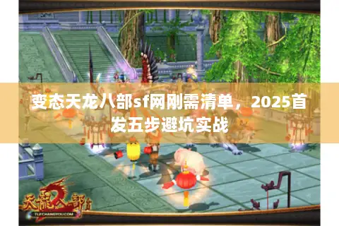 变态天龙八部sf网刚需清单，2025首发五步避坑实战