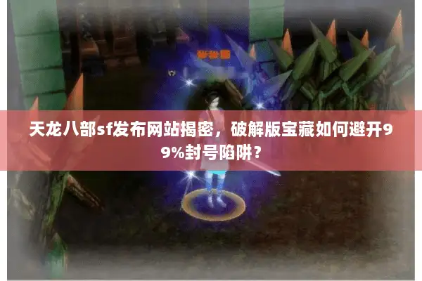 天龙八部sf发布网站揭密,破解版宝藏如何避开99%封号陷阱? 天龙八部sf发布网站揭密,破解版宝藏如何避开99%封号陷阱?