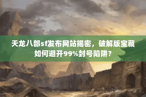 天龙八部sf发布网站揭密,破解版宝藏如何避开99%封号陷阱? 天龙八部sf发布网站揭密,破解版宝藏如何避开99%封号陷阱?