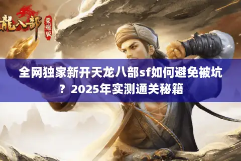 全网独家新开天龙八部sf如何避免被坑？2025年实测通关秘籍