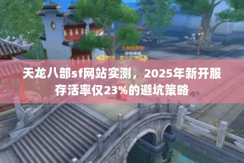 天龙八部sf网站实测，2025年新开服存活率仅23%的避坑策略
