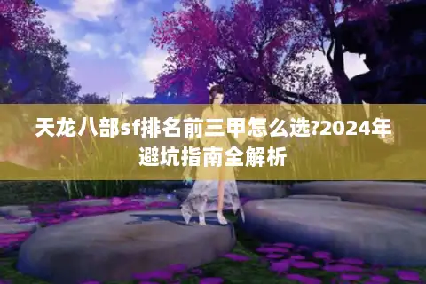 天龙八部sf排名前三甲怎么选?2024年避坑指南全解析 天龙八部sf排名前三甲怎么选?2024年避坑指南全解析