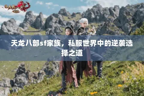 天龙八部sf家族,私服世界中的逆袭选择之道 天龙八部sf家族,私服世界中的逆袭选择之道
