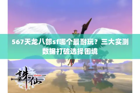 567天龙八部sf哪个最耐玩?三大实测数据打破选择困境 567天龙八部sf哪个最耐玩?三大实测数据打破选择困境