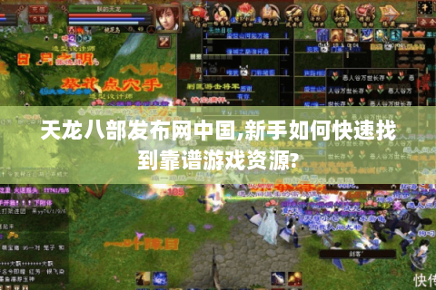 天龙八部发布网中国,新手如何快速找到靠谱游戏资源?