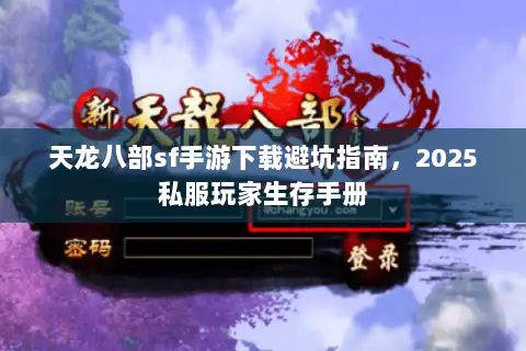 天龙八部sf手游下载避坑指南，2025私服玩家生存手册