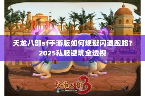 天龙八部sf手游版如何规避闪退跑路？2025私服避坑全透视