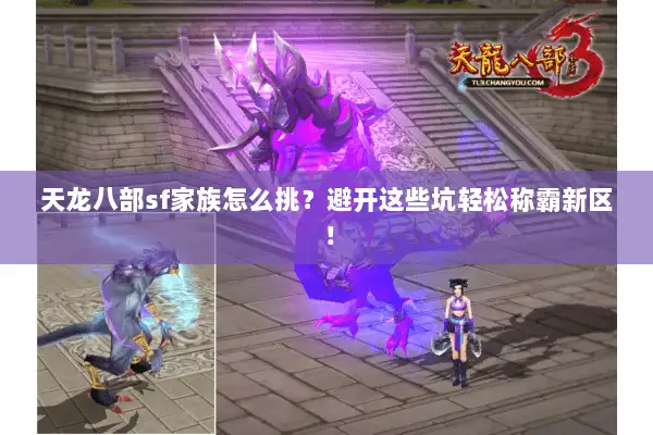 天龙八部sf家族怎么挑?避开这些坑轻松称霸新区! 天龙八部sf家族怎么挑?避开这些坑轻松称霸新区!