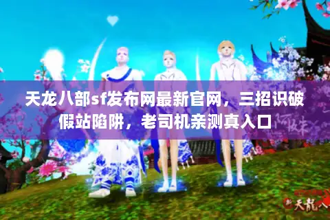 天龙八部sf发布网最新官网,三招识破假站陷阱,老司机亲测真入口 天龙八部sf发布网最新官网,三招识破假站陷阱,老司机亲测真入口