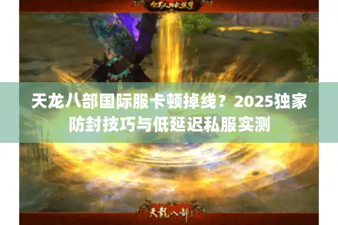 天龙八部国际服卡顿掉线？2025独家防封技巧与低延迟私服实测