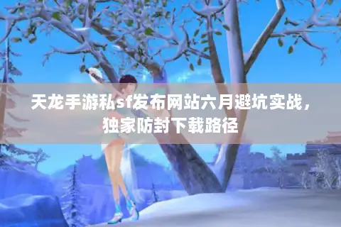 天龙手游私sf发布网站六月避坑实战,独家防封下载路径 天龙手游私sf发布网站六月避坑实战,独家防封下载路径