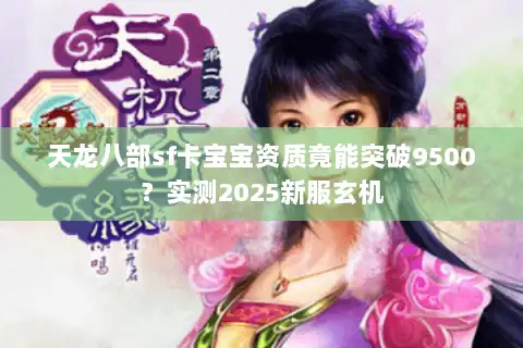 天龙八部sf卡宝宝资质竟能突破9500?实测2025新服玄机 天龙八部sf卡宝宝资质竟能突破9500?实测2025新服玄机