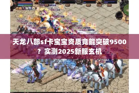 天龙八部sf卡宝宝资质竟能突破9500?实测2025新服玄机 天龙八部sf卡宝宝资质竟能突破9500?实测2025新服玄机