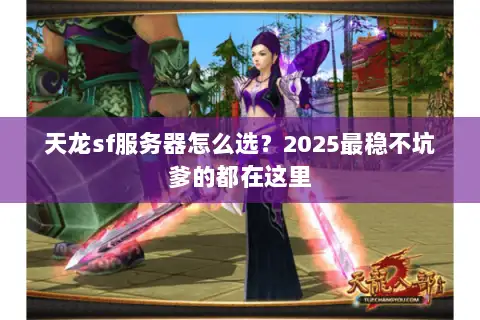 天龙sf服务器怎么选？2025最稳不坑爹的都在这里
