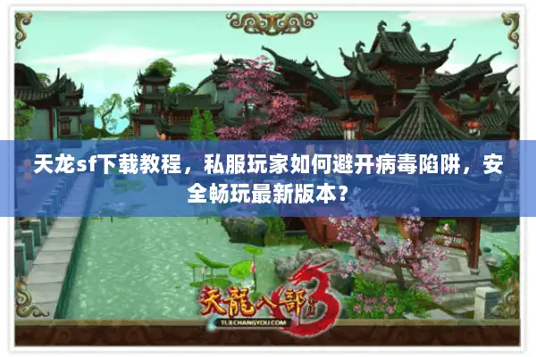 天龙sf下载教程，私服玩家如何避开病毒陷阱，安全畅玩最新版本？