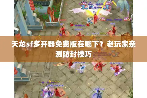 天龙sf多开器免费版在哪下？老玩家亲测防封技巧