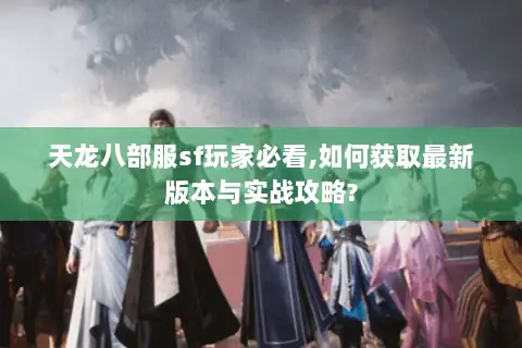 天龙八部服sf玩家必看,如何获取最新版本与实战攻略? 天龙八部服sf玩家必看,如何获取最新版本与实战攻略?