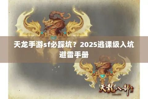 天龙手游sf必踩坑?2025逃课级入坑避雷手册 天龙手游sf必踩坑?2025逃课级入坑避雷手册