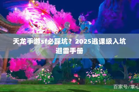 天龙手游sf必踩坑?2025逃课级入坑避雷手册 天龙手游sf必踩坑?2025逃课级入坑避雷手册