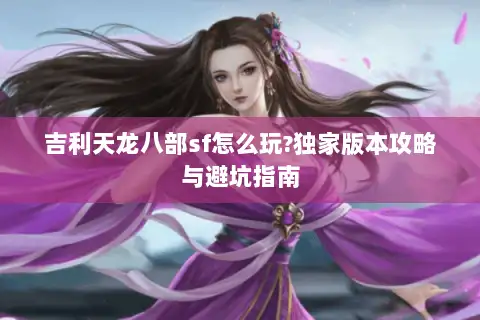 吉利天龙八部sf怎么玩?独家版本攻略与避坑指南 吉利天龙八部sf怎么玩?独家版本攻略与避坑指南
