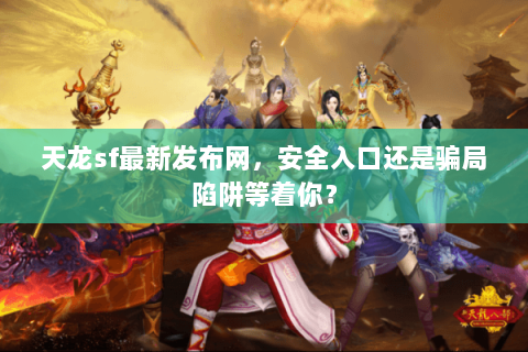 天龙sf最新发布网，安全入口还是骗局陷阱等着你？