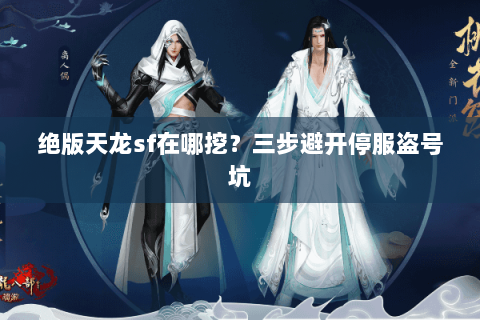 绝版天龙sf在哪挖?三步避开停服盗号坑 绝版天龙sf在哪挖?三步避开停服盗号坑