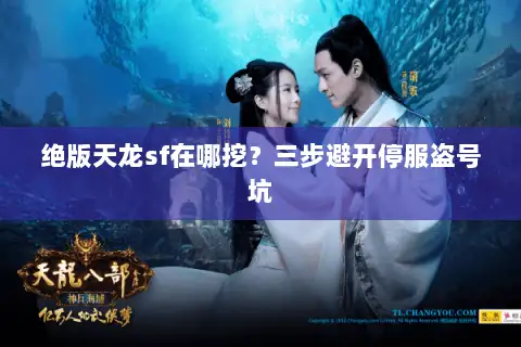 绝版天龙sf在哪挖?三步避开停服盗号坑 绝版天龙sf在哪挖?三步避开停服盗号坑