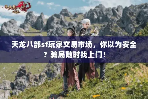 天龙八部sf玩家交易市场，你以为安全？骗局随时找上门！
