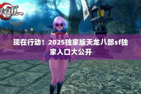 现在行动！2025独家版天龙八部sf独家入口大公开