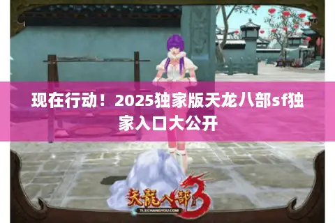 现在行动！2025独家版天龙八部sf独家入口大公开