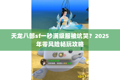 天龙八部sf一秒满级服被坑哭?2025年零风险畅玩攻略 天龙八部sf一秒满级服被坑哭?2025年零风险畅玩攻略