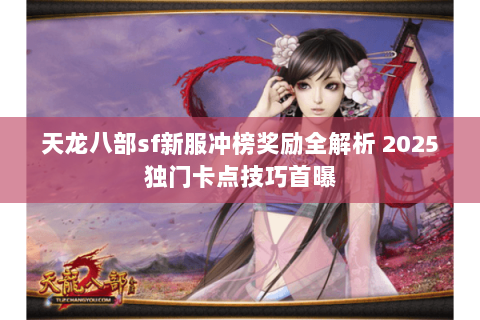 天龙八部sf新服冲榜奖励全解析 2025独门卡点技巧首曝 天龙八部sf新服冲榜奖励全解析 2025独门卡点技巧首曝