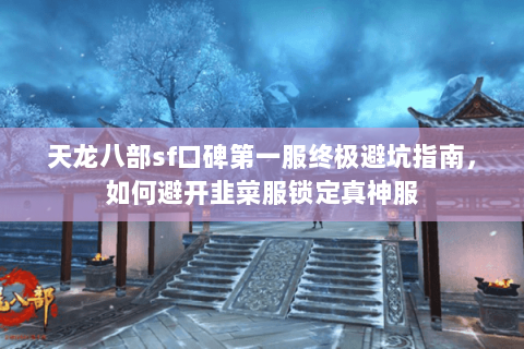 天龙八部sf口碑第一服终极避坑指南,如何避开韭菜服锁定真神服 天龙八部sf口碑第一服终极避坑指南,如何避开韭菜服锁定真神服
