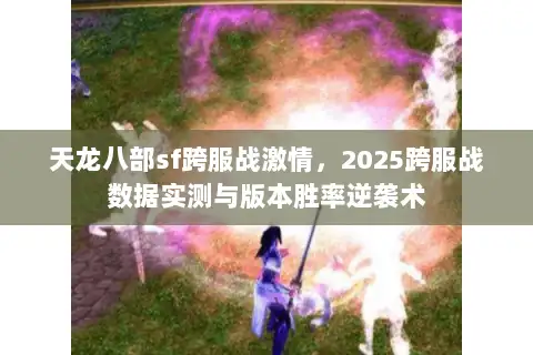 天龙八部sf跨服战激情,2025跨服战数据实测与版本胜率逆袭术 天龙八部sf跨服战激情,2025跨服战数据实测与版本胜率逆袭术