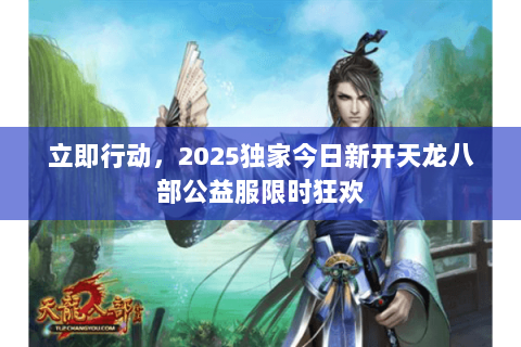 立即行动，2025独家今日新开天龙八部公益服限时狂欢