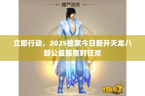 立即行动，2025独家今日新开天龙八部公益服限时狂欢