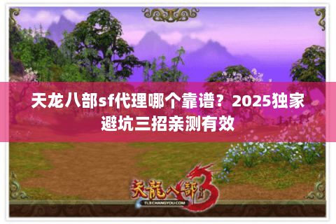 天龙八部sf代理哪个靠谱?2025独家避坑三招亲测有效 天龙八部sf代理哪个靠谱?2025独家避坑三招亲测有效