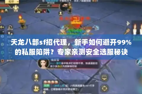 天龙八部sf招代理，新手如何避开99%的私服陷阱？专家亲测安全选服秘诀