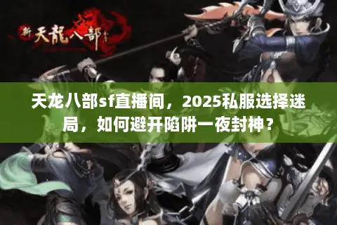 天龙八部sf直播间，2025私服选择迷局，如何避开陷阱一夜封神？